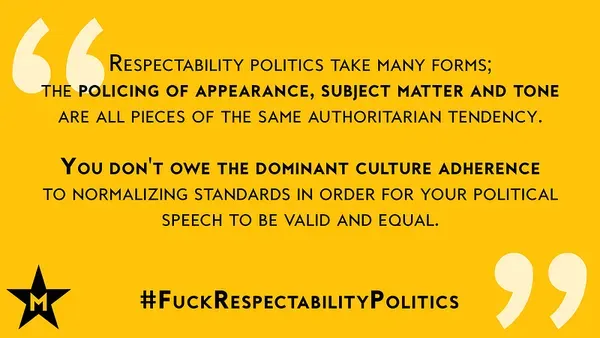 Text on a yellow background says respectability politics polices appearance, subject, and tone, and you don't owe the dominant culture adherence for your speech to be valid. #FuckRespectabilityPolitics