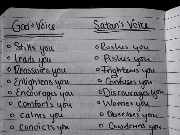 "God's Voice" stills, leads, reassures, enlightens, encourages, comforts, calms, convicts; "Satan's Voice" rushes, pushes, frightens, confuses, discourages, worries, obsesses, condemns.