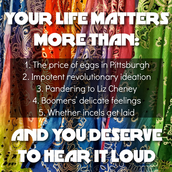 Text over colorful bandanas reads: "Your life matters more than: 1. The price of eggs in Pittsburgh... 5. Whether incels get laid. And you deserve to hear it loud."