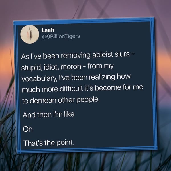 A tweet by @9BillionTigers says removing ableist slurs from their vocabulary made it harder to demean others, then realizing, "Oh, that's the point."